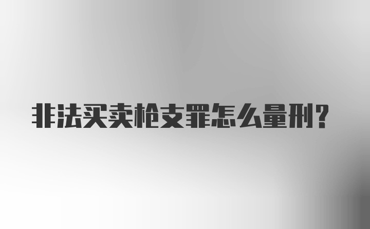 非法买卖枪支罪怎么量刑？