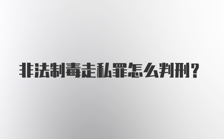 非法制毒走私罪怎么判刑？