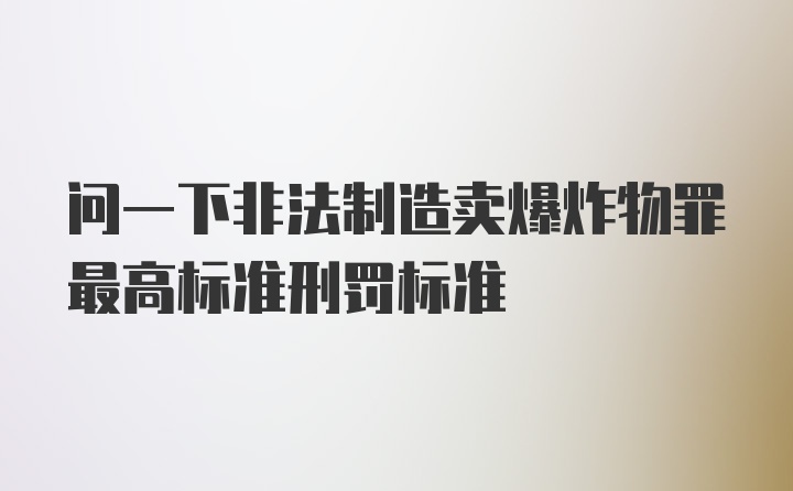 问一下非法制造卖爆炸物罪最高标准刑罚标准