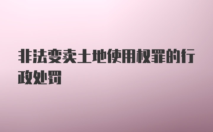 非法变卖土地使用权罪的行政处罚