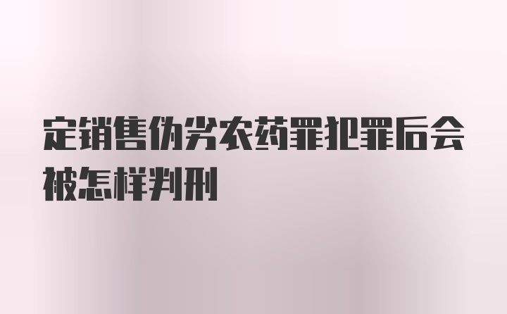 定销售伪劣农药罪犯罪后会被怎样判刑