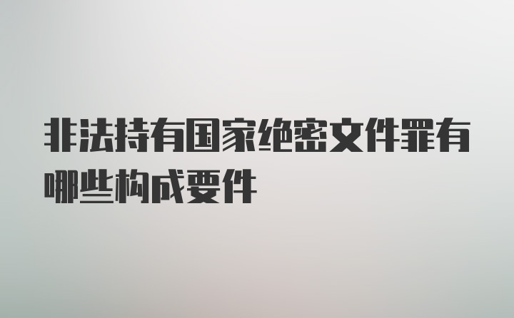 非法持有国家绝密文件罪有哪些构成要件