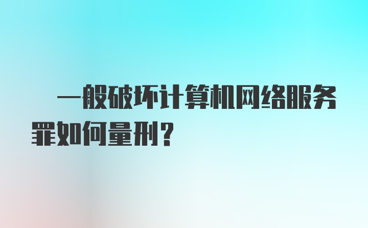 ? 一般破坏计算机网络服务罪如何量刑?