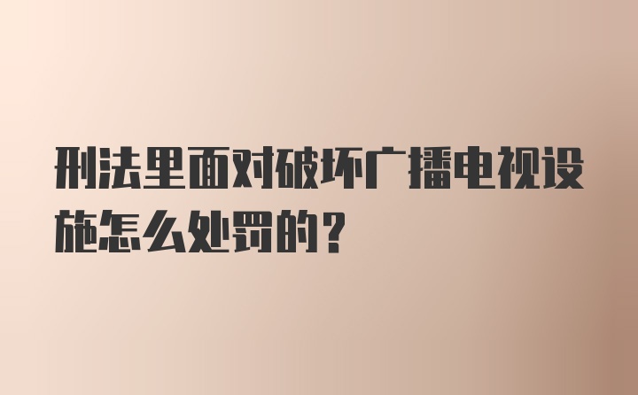 刑法里面对破坏广播电视设施怎么处罚的？