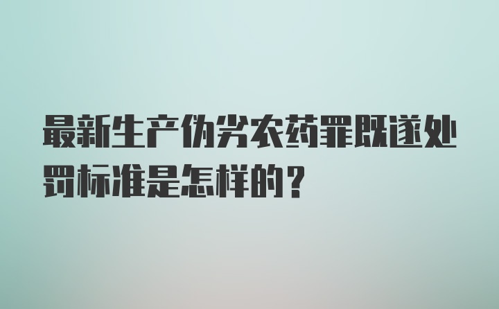 最新生产伪劣农药罪既遂处罚标准是怎样的？