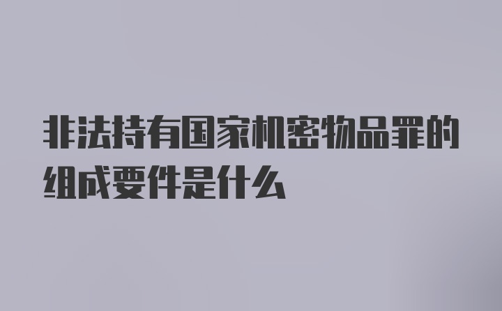 非法持有国家机密物品罪的组成要件是什么