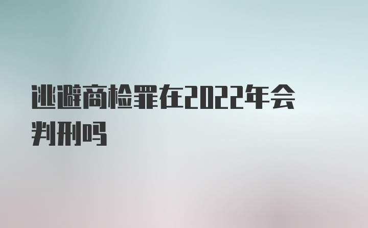 逃避商检罪在2022年会判刑吗