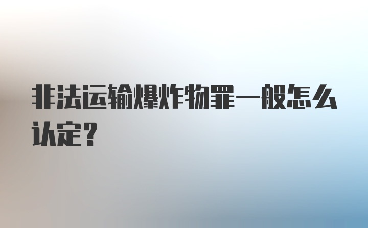 非法运输爆炸物罪一般怎么认定?