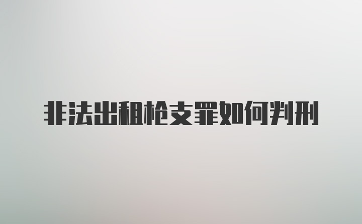 非法出租枪支罪如何判刑