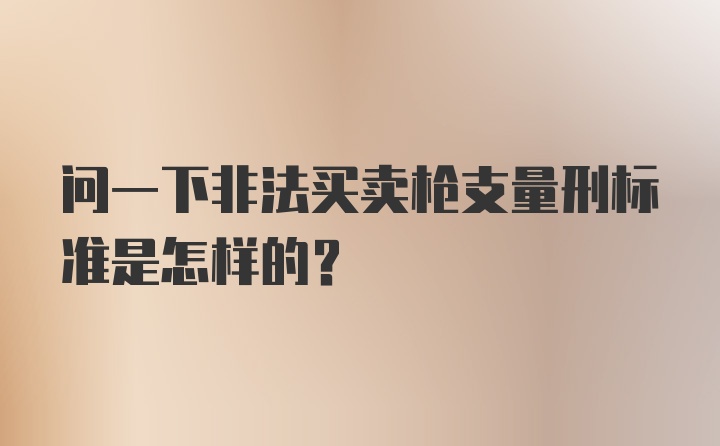 问一下非法买卖枪支量刑标准是怎样的？