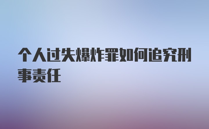 个人过失爆炸罪如何追究刑事责任