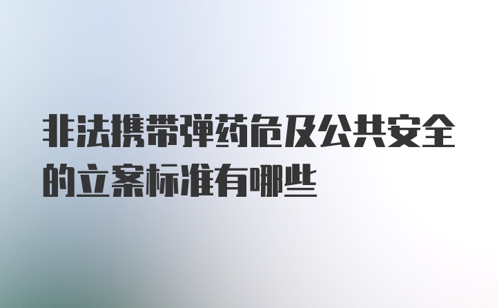 非法携带弹药危及公共安全的立案标准有哪些