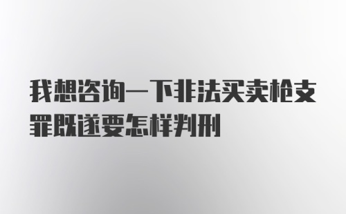 我想咨询一下非法买卖枪支罪既遂要怎样判刑