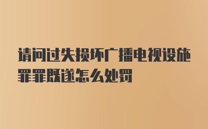 请问过失损坏广播电视设施罪罪既遂怎么处罚