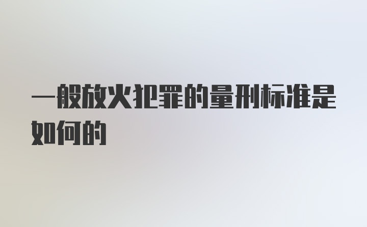 一般放火犯罪的量刑标准是如何的