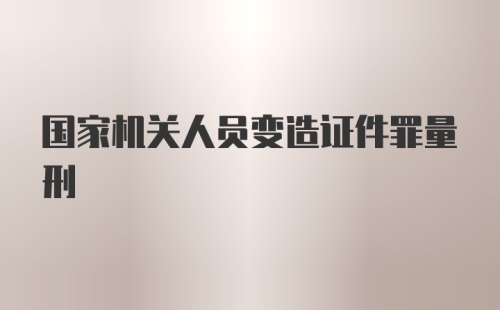 国家机关人员变造证件罪量刑