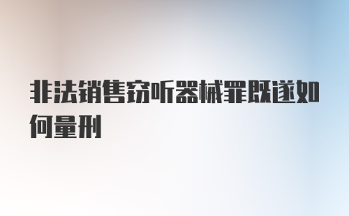 非法销售窃听器械罪既遂如何量刑