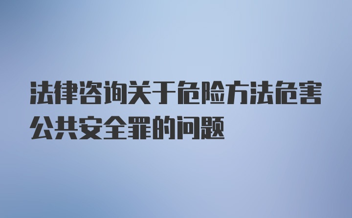 法律咨询关于危险方法危害公共安全罪的问题