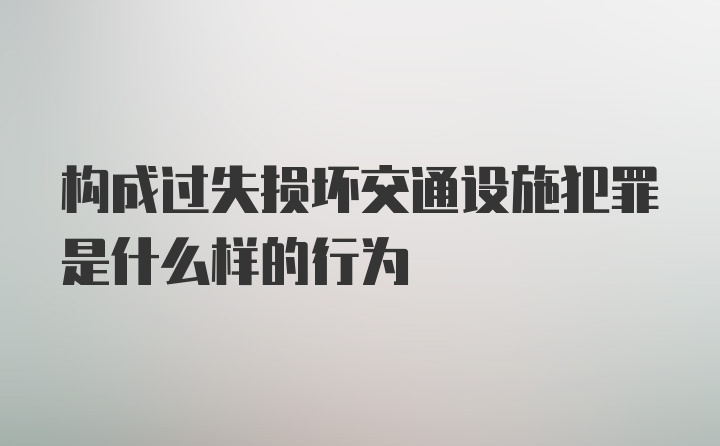 构成过失损坏交通设施犯罪是什么样的行为