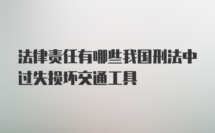 法律责任有哪些我国刑法中过失损坏交通工具