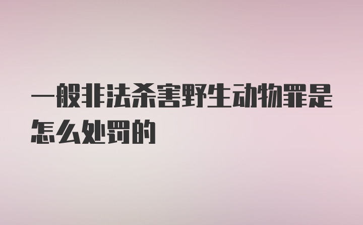 一般非法杀害野生动物罪是怎么处罚的