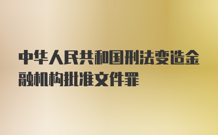 中华人民共和国刑法变造金融机构批准文件罪