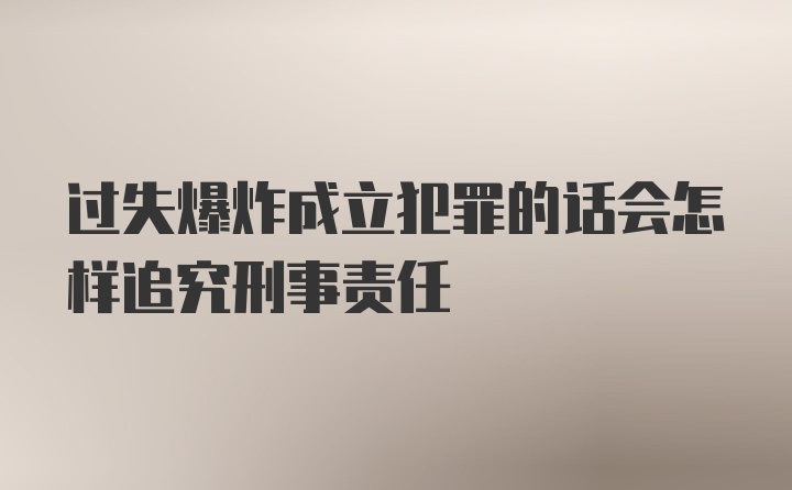 过失爆炸成立犯罪的话会怎样追究刑事责任