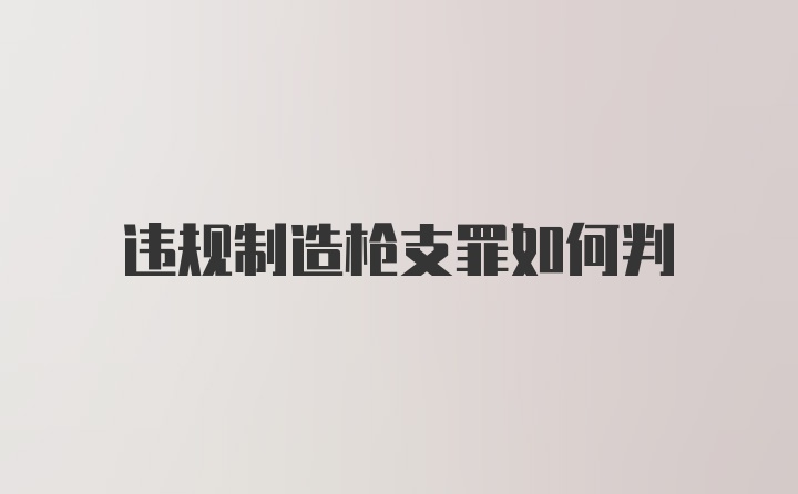 违规制造枪支罪如何判