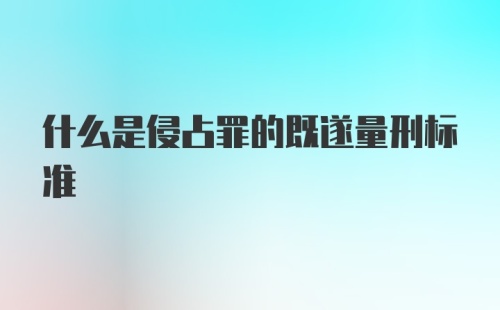 什么是侵占罪的既遂量刑标准