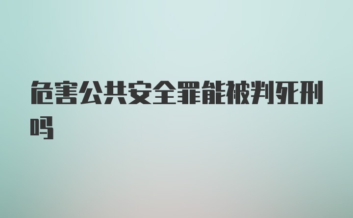 危害公共安全罪能被判死刑吗