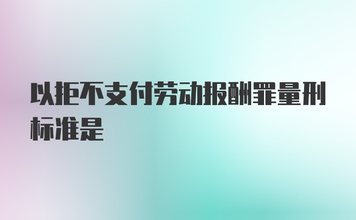 以拒不支付劳动报酬罪量刑标准是