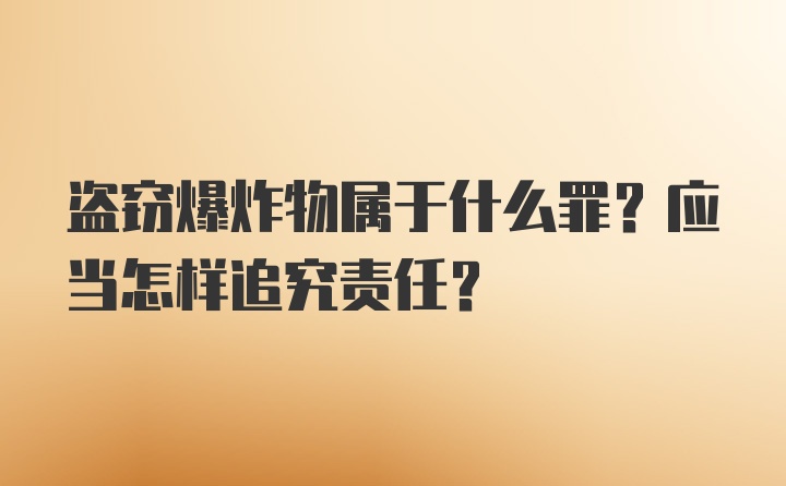 盗窃爆炸物属于什么罪？应当怎样追究责任？