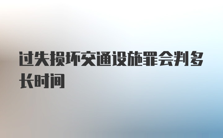 过失损坏交通设施罪会判多长时间