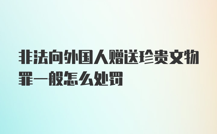 非法向外国人赠送珍贵文物罪一般怎么处罚