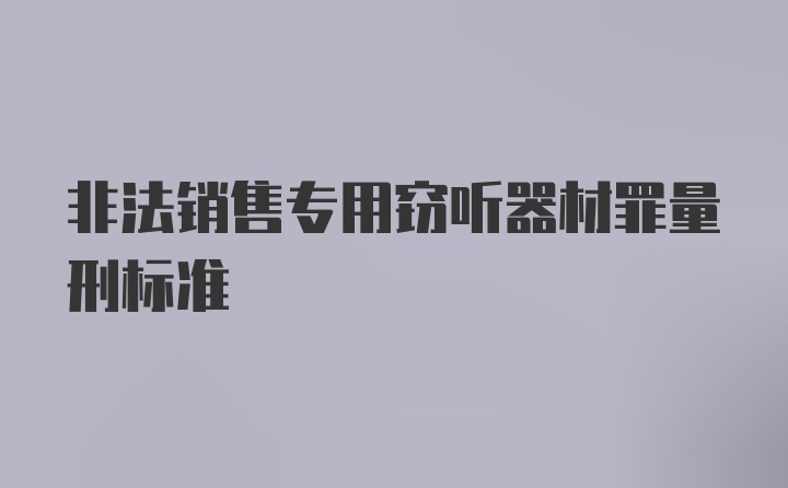 非法销售专用窃听器材罪量刑标准