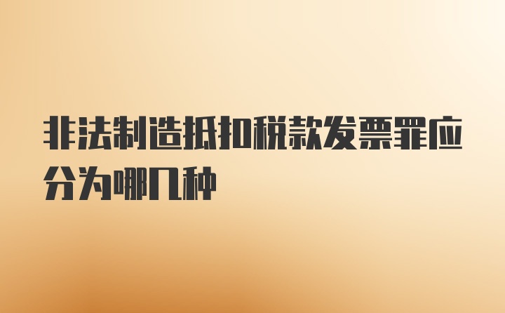 非法制造抵扣税款发票罪应分为哪几种