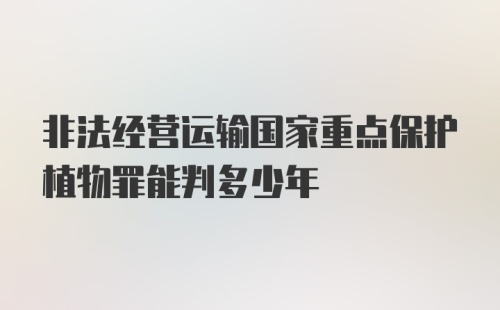 非法经营运输国家重点保护植物罪能判多少年