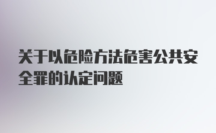 关于以危险方法危害公共安全罪的认定问题