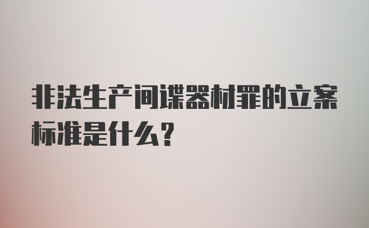 非法生产间谍器材罪的立案标准是什么？