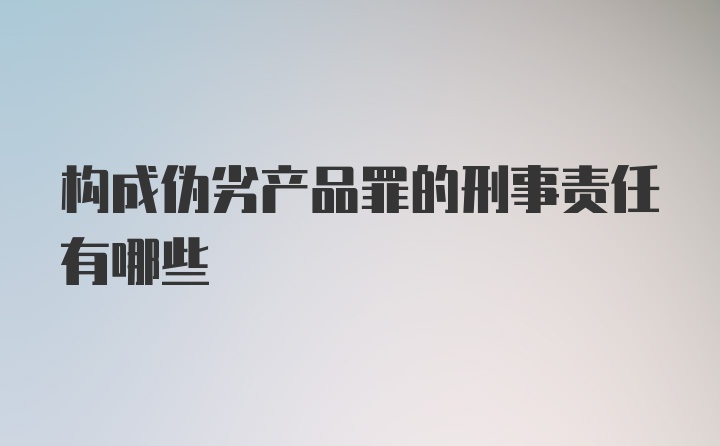 构成伪劣产品罪的刑事责任有哪些