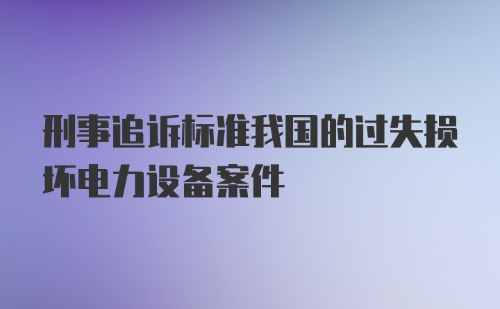 刑事追诉标准我国的过失损坏电力设备案件