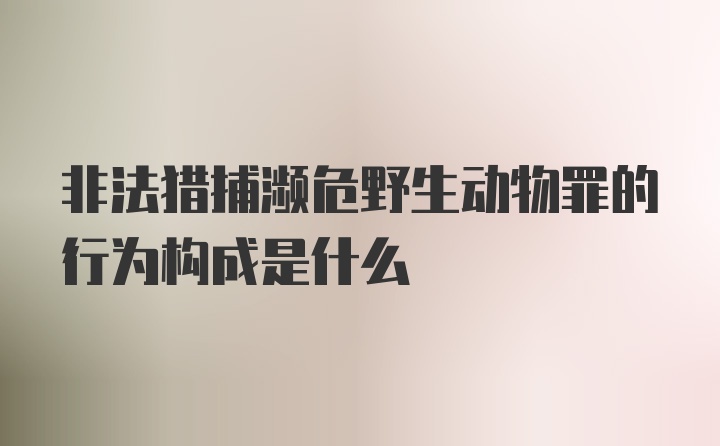 非法猎捕濒危野生动物罪的行为构成是什么