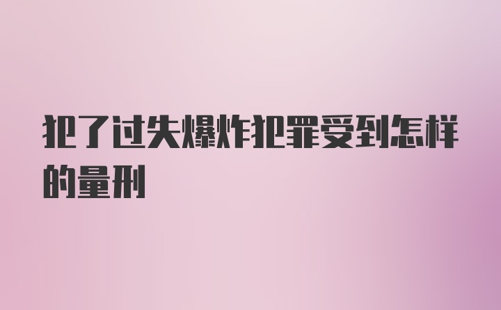 犯了过失爆炸犯罪受到怎样的量刑