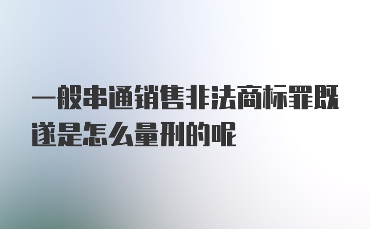 一般串通销售非法商标罪既遂是怎么量刑的呢