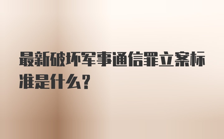 最新破坏军事通信罪立案标准是什么？