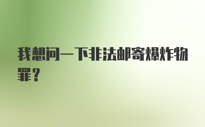 我想问一下非法邮寄爆炸物罪?