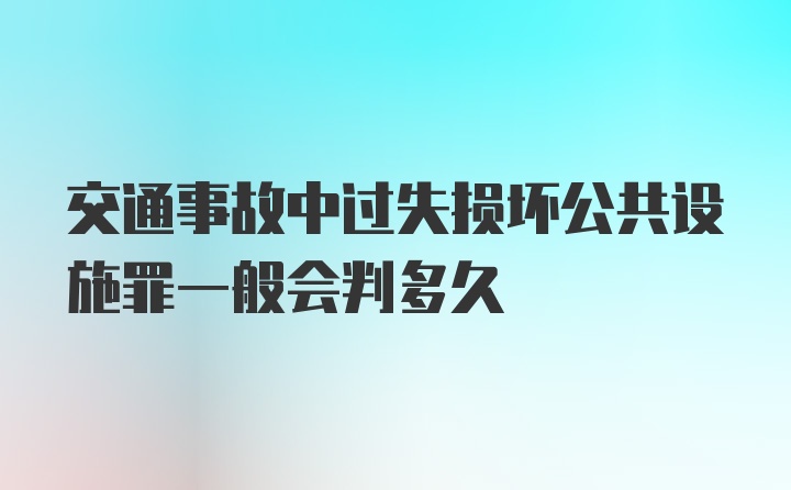 交通事故中过失损坏公共设施罪一般会判多久