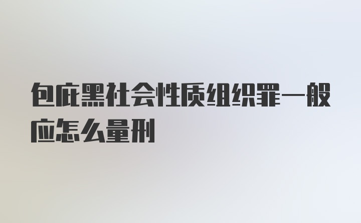 包庇黑社会性质组织罪一般应怎么量刑