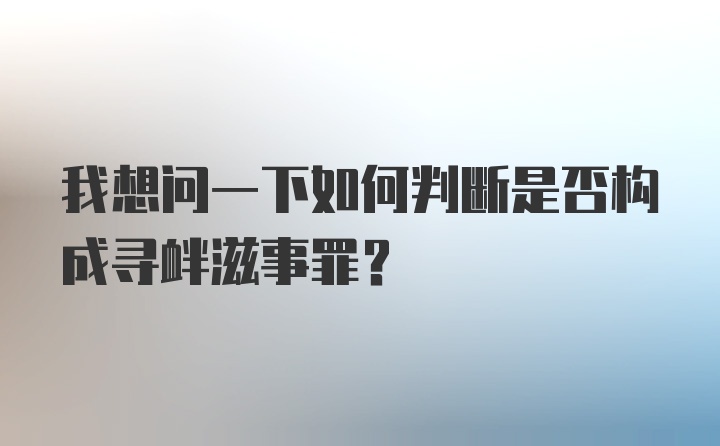 我想问一下如何判断是否构成寻衅滋事罪？