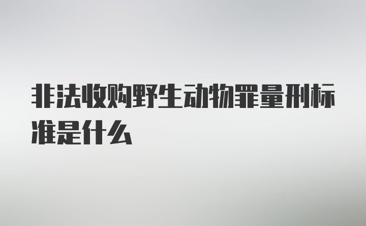 非法收购野生动物罪量刑标准是什么